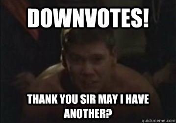 Downvotes! Thank you sir may i have another? - Downvotes! Thank you sir may i have another?  Misc