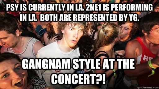 Psy is currently in LA. 2ne1 is performing in LA.  Both are represented by YG. Gangnam style at the concert?!  Sudden Clarity Clarence