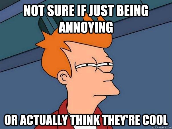 Not Sure if just being annoying  or actually think they're cool - Not Sure if just being annoying  or actually think they're cool  Futurama Fry