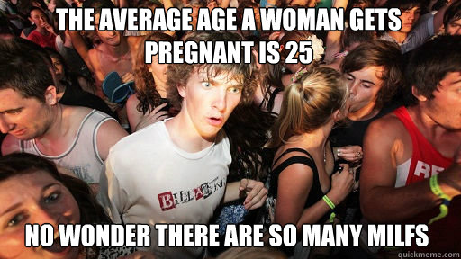 The average age a woman gets pregnant is 25  No wonder there are so many milfs  Sudden Clarity Clarence