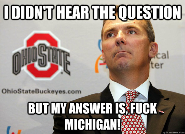 I didn't hear the question but my answer is, Fuck Michigan!  Go Bucks