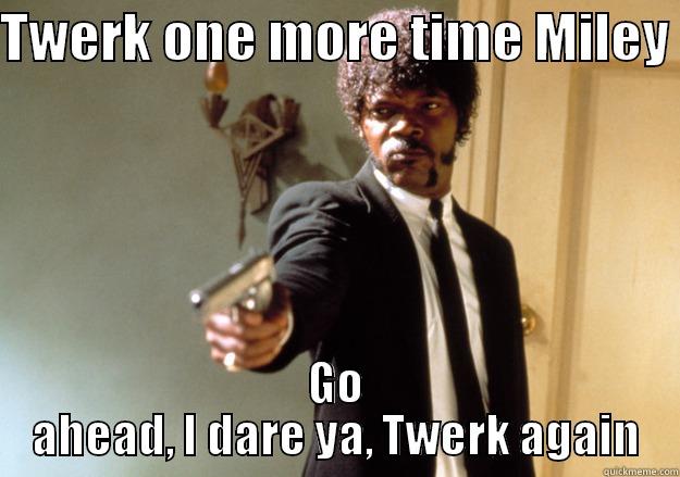 TWERK ONE MORE TIME MILEY  GO AHEAD, I DARE YA, TWERK AGAIN Samuel L Jackson