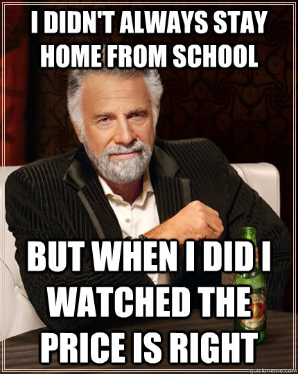 I didn't always stay home from school but when I did I watched The Price is Right - I didn't always stay home from school but when I did I watched The Price is Right  The Most Interesting Man In The World