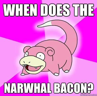 When does the narwhal bacon?  Slowpoke