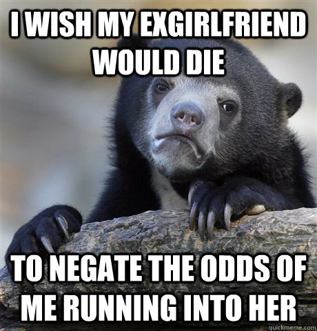 I wish my exgirlfriend would die To negate the odds of me running into her  Confession Bear