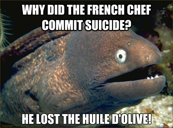 Why did the French chef commit suicide? He lost the huile d'olive!  Bad Joke Eel