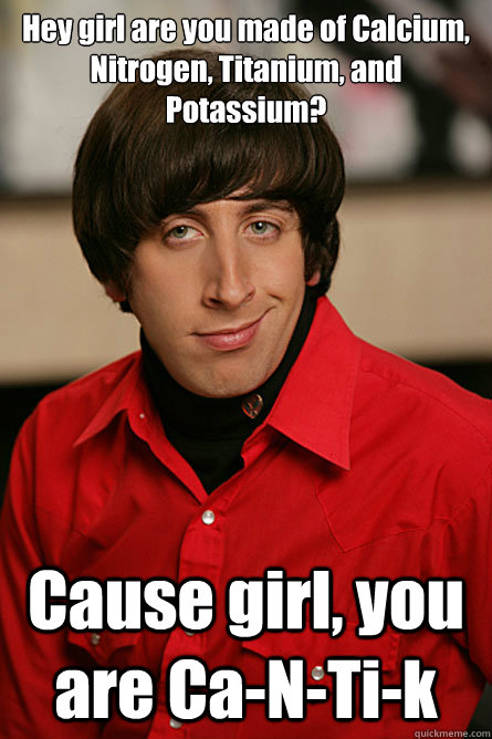 Hey girl are you made of Calcium, Nitrogen, Titanium, and Potassium?  Cause girl, you are Ca-N-Ti-k  - Hey girl are you made of Calcium, Nitrogen, Titanium, and Potassium?  Cause girl, you are Ca-N-Ti-k   Pickup Line Scientist