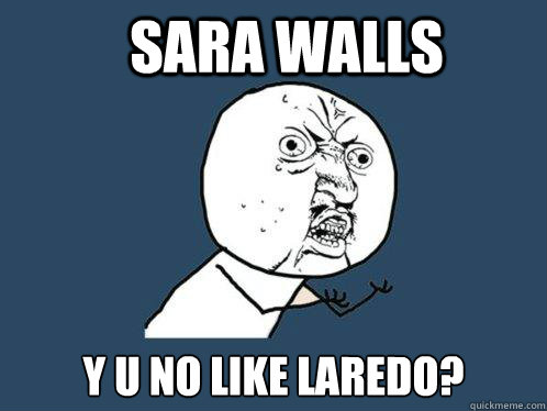 Sara Walls y u no like Laredo?  Y U No