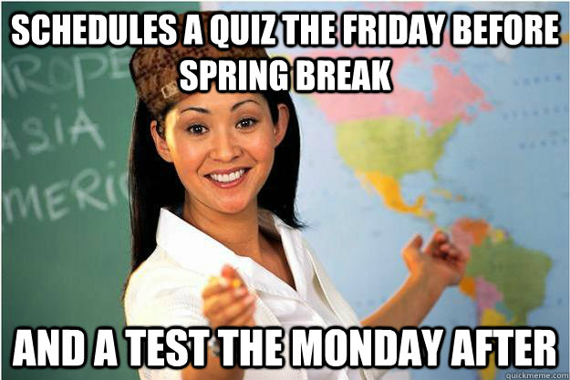 Schedules a quiz the friday before spring break and a test the monday after  Scumbag Teacher