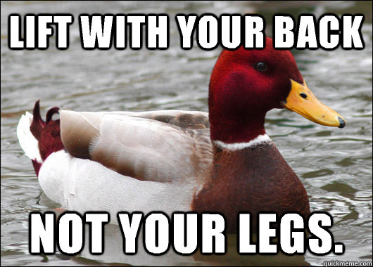 LIFT WITH YOUR BACK NOT YOUR LEGS.  Malicious Advice Mallard