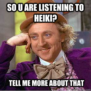 so u are listening to heiki? tell me more about that  Condescending Wonka