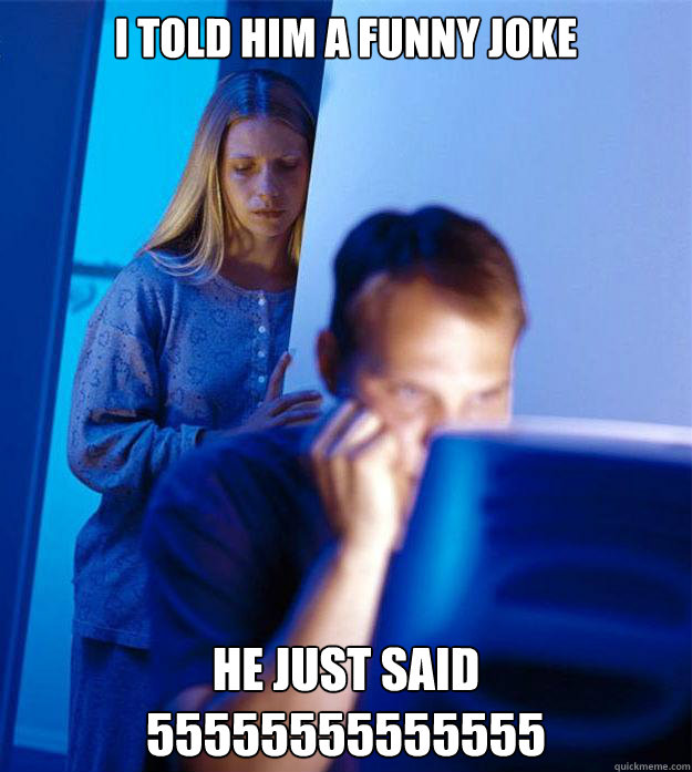 I told him a funny joke he just said 55555555555555  Redditors Wife