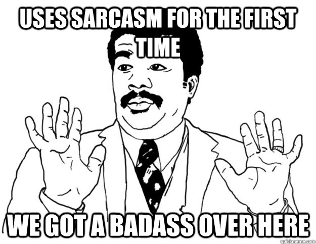 Uses sarcasm for the first time we got a badass over here  Watch out we got a badass over here