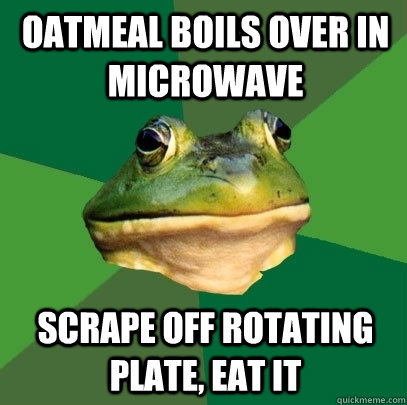Oatmeal boils over in microwave scrape off rotating plate, eat it  Foul Bachelor Frog
