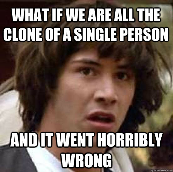 What if we are all the clone of a single person and it went horribly wrong  conspiracy keanu