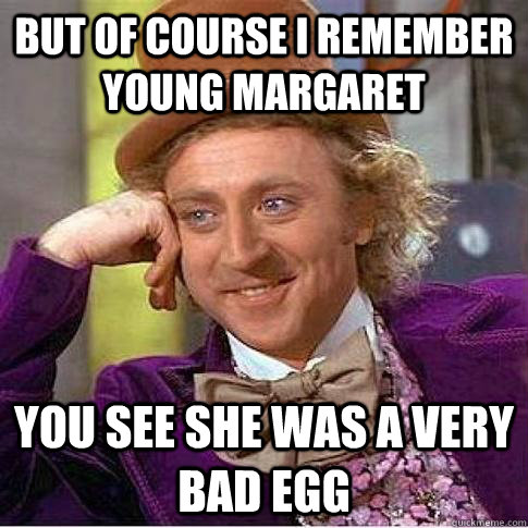 But of course I remember young margaret you see She was a very bad egg  Condescending Willy Wonka