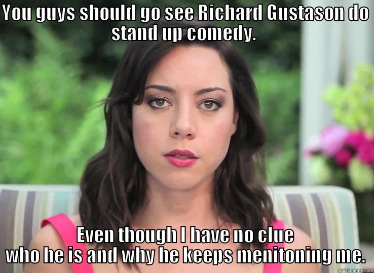 Listen to Aubrey Plaza - YOU GUYS SHOULD GO SEE RICHARD GUSTASON DO STAND UP COMEDY.  EVEN THOUGH I HAVE NO CLUE WHO HE IS AND WHY HE KEEPS MENITONING ME. Misc
