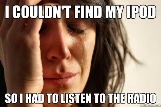 i couldn't find my ipod so i had to listen to the radio  First World Problems