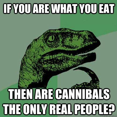 If you are what you eat then are cannibals the only real people?  Philosoraptor