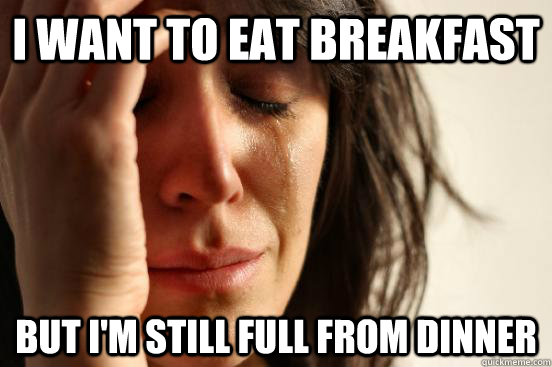 I want to eat breakfast But I'm still full from dinner  First World Problems