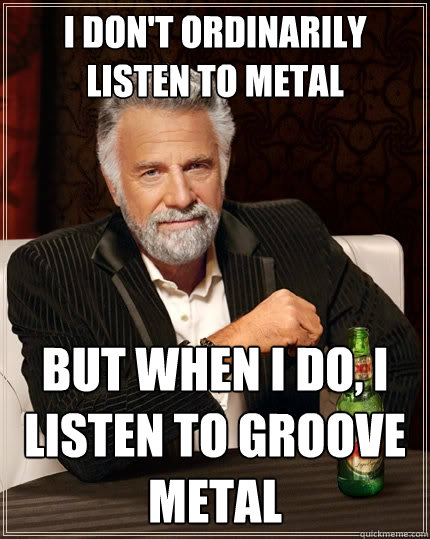 I don't ordinarily listen to metal But when I do, I listen to GROOVE METAL  The Most Interesting Man In The World