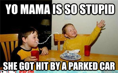  yo mama is so stupid she got hit by a parked car -  yo mama is so stupid she got hit by a parked car  yo mama is so fat