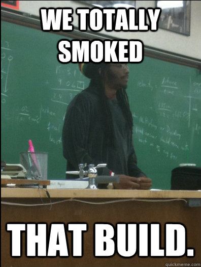 We totally smoked that build.  Rasta Science Teacher