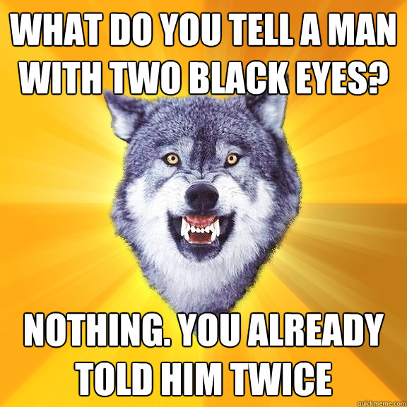 What do you tell a man with two black eyes? Nothing. You already told him twice  Courage Wolf