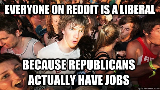 Everyone on Reddit is a liberal Because Republicans actually have jobs  Sudden Clarity Clarence