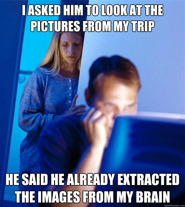 I ASKED HIM TO LOOK AT THE PICTURES FROM MY TRIP HE SAID HE ALREADY EXTRACTED THE IMAGES FROM MY BRAIN  Redditors Wife