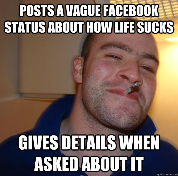 Posts a vague facebook status about how life sucks gives details when asked about it - Posts a vague facebook status about how life sucks gives details when asked about it  Misc