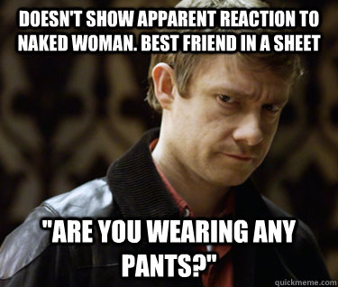 doesn't show apparent reaction to naked woman. best friend in a sheet ''are you wearing any pants?''  Defensively Heterosexual John Watson