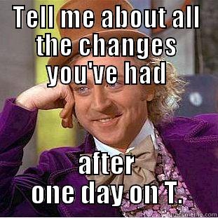 TELL ME ABOUT ALL THE CHANGES YOU'VE HAD AFTER ONE DAY ON T. Condescending Wonka