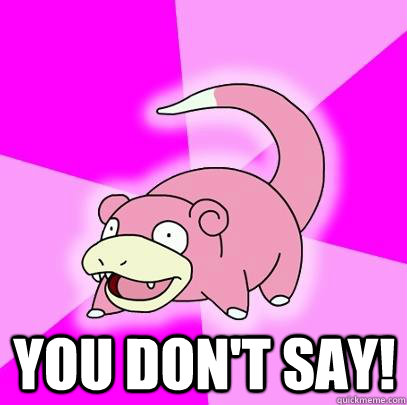  YOU DON'T SAY!  Slowpoke