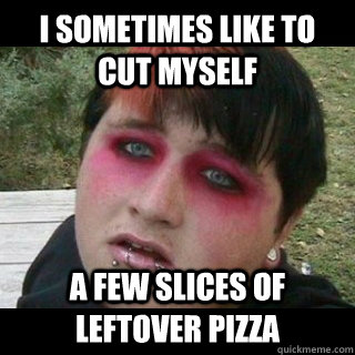 I sometimes like to cut myself a few slices of leftover pizza  Surprisingly Positive Emo Kid