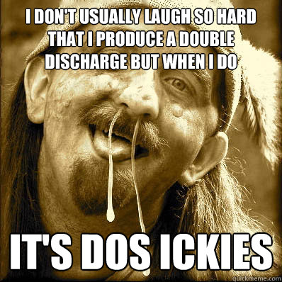 I don't usually laugh so hard that i produce a double discharge but when I do It's dos ickies - I don't usually laugh so hard that i produce a double discharge but when I do It's dos ickies  Dos Ickies