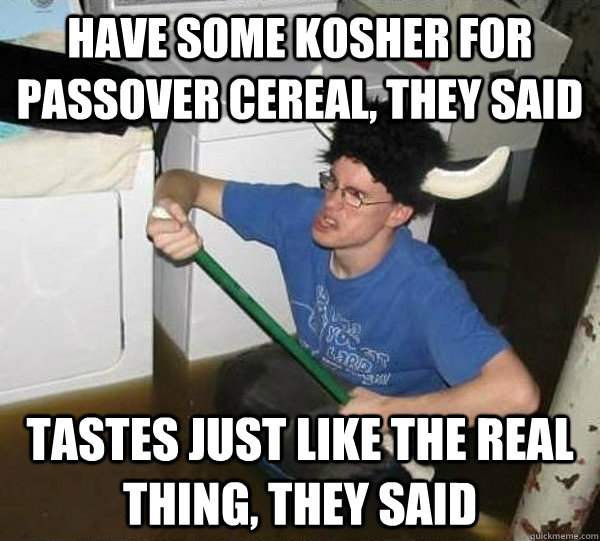 Have some kosher for Passover cereal, they said Tastes just like the real thing, they said - Have some kosher for Passover cereal, they said Tastes just like the real thing, they said  They said