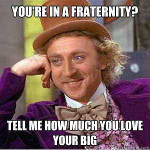 You're in a fraternity? Tell me how much you love your big  willy wonka