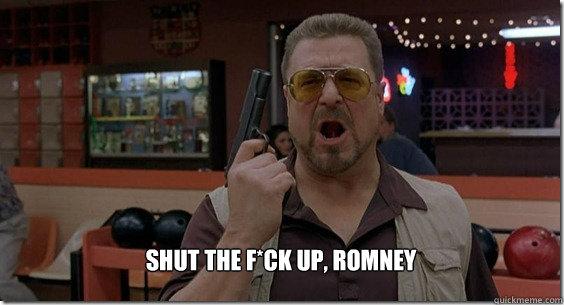 SHUT THE F*CK UP, ROMNEY  Walter Sobchak Rules