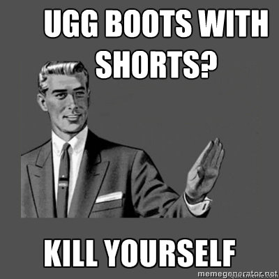 UGG BOOTS WITH SHORTS?   kill yourself