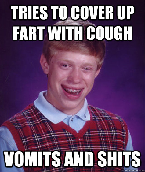 Tries to cover up fart with cough Vomits and Shits  Bad Luck Brian