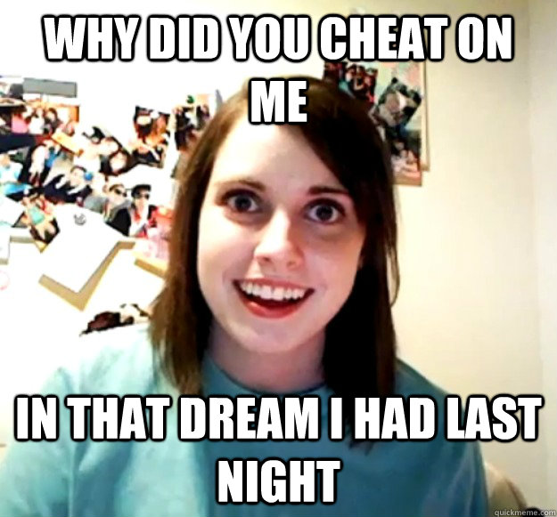 WHY DID YOU CHEAT ON ME IN THAT DREAM I HAD LAST NIGHT - WHY DID YOU CHEAT ON ME IN THAT DREAM I HAD LAST NIGHT  Overly Attached Girlfriend