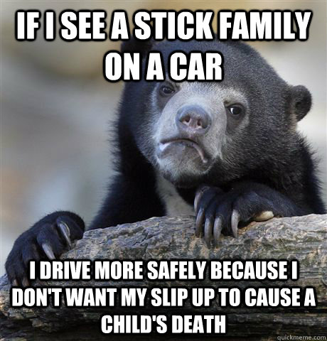 if i see a stick family on a car i drive more safely because i don't want my slip up to cause a child's death  Confession Bear
