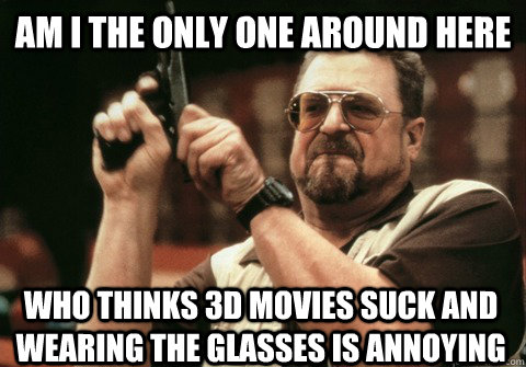 Am I the only one around here who thinks 3D movies suck and wearing the glasses is annoying - Am I the only one around here who thinks 3D movies suck and wearing the glasses is annoying  Am I the only one