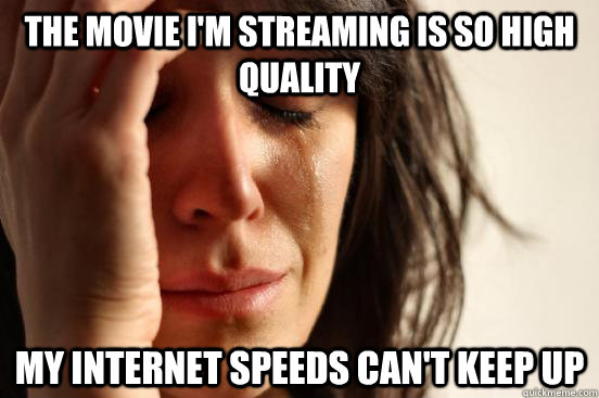 The movie I'm streaming is so high quality my internet speeds can't keep up   First World Problems