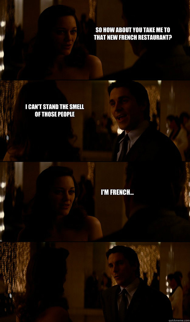 So how about you take me to that new French restaurant? I can't stand the smell of those people I'm French... - So how about you take me to that new French restaurant? I can't stand the smell of those people I'm French...  Oh Bruce