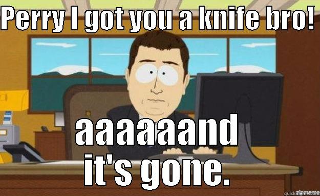 PERRY I GOT YOU A KNIFE BRO!  AAAAAAND IT'S GONE. aaaand its gone