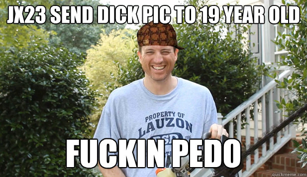 jx23 send dick pic to 19 year old fuckin pedo  