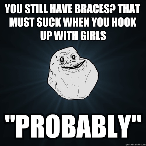You still have braces? That must suck when you hook up with girls 