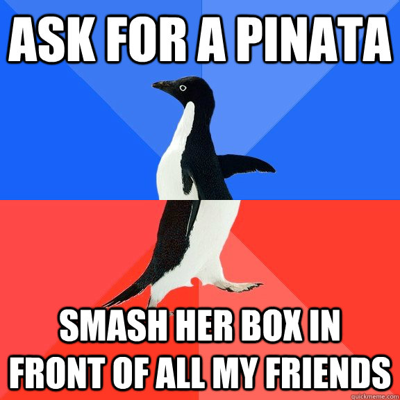 ask for a Pinata smash her box in front of all my friends  Socially Awkward Awesome Penguin